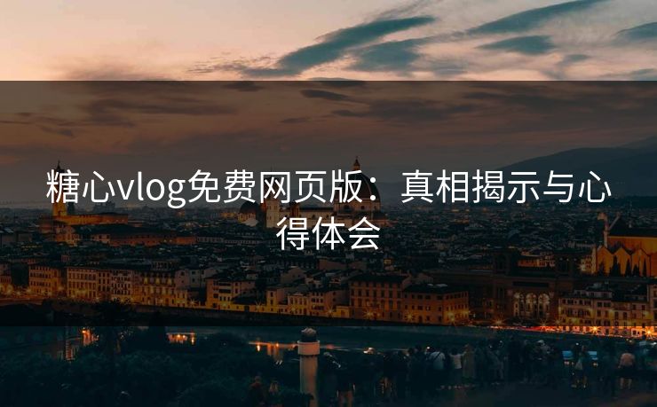 糖心vlog免费网页版：真相揭示与心得体会