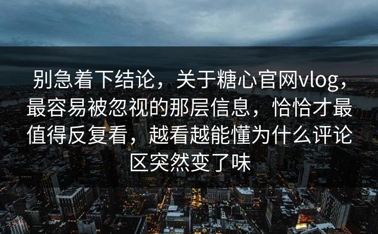 别急着下结论，关于糖心官网vlog，最容易被忽视的那层信息，恰恰才最值得反复看，越看越能懂为什么评论区突然变了味