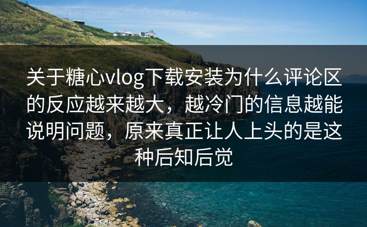 关于糖心vlog下载安装为什么评论区的反应越来越大，越冷门的信息越能说明问题，原来真正让人上头的是这种后知后觉