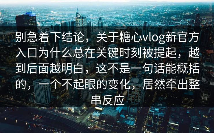 别急着下结论，关于糖心vlog新官方入口为什么总在关键时刻被提起，越到后面越明白，这不是一句话能概括的，一个不起眼的变化，居然牵出整串反应