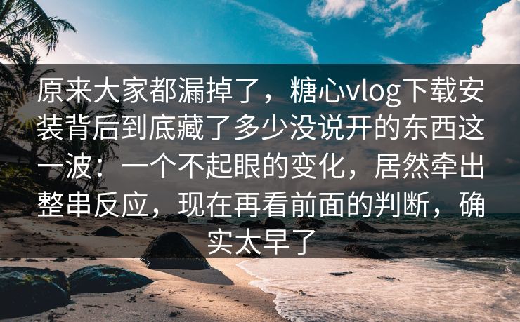 原来大家都漏掉了，糖心vlog下载安装背后到底藏了多少没说开的东西这一波：一个不起眼的变化，居然牵出整串反应，现在再看前面的判断，确实太早了