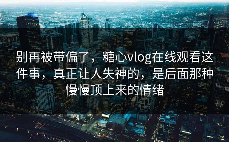 别再被带偏了，糖心vlog在线观看这件事，真正让人失神的，是后面那种慢慢顶上来的情绪