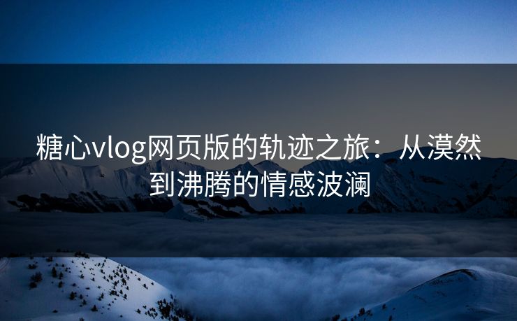 糖心vlog网页版的轨迹之旅：从漠然到沸腾的情感波澜