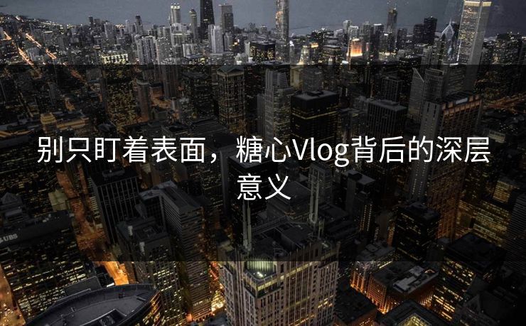 别只盯着表面，糖心Vlog背后的深层意义