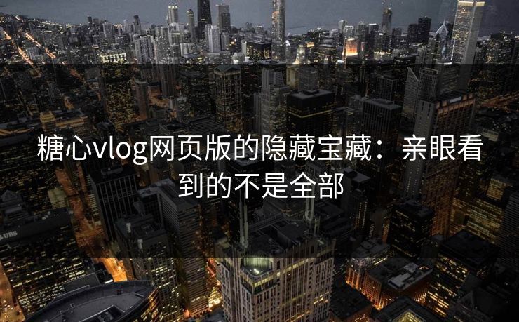 糖心vlog网页版的隐藏宝藏：亲眼看到的不是全部