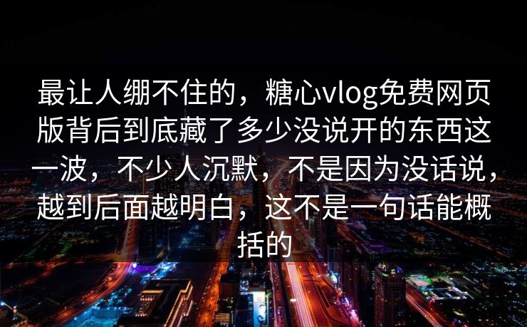 最让人绷不住的，糖心vlog免费网页版背后到底藏了多少没说开的东西这一波，不少人沉默，不是因为没话说，越到后面越明白，这不是一句话能概括的