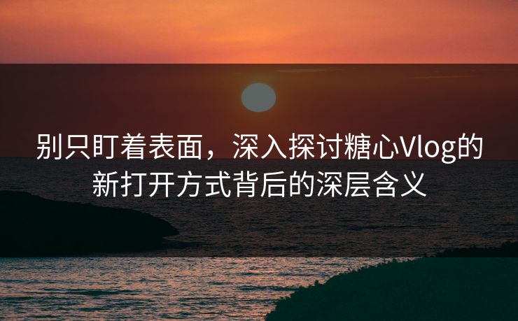 别只盯着表面，深入探讨糖心Vlog的新打开方式背后的深层含义