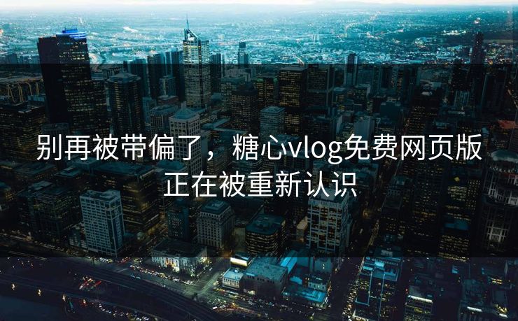 别再被带偏了，糖心vlog免费网页版正在被重新认识