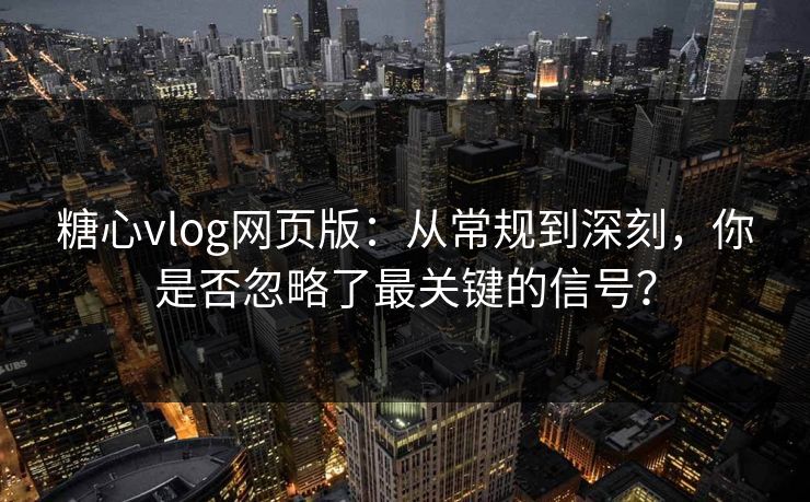 糖心vlog网页版：从常规到深刻，你是否忽略了最关键的信号？