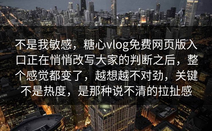 不是我敏感，糖心vlog免费网页版入口正在悄悄改写大家的判断之后，整个感觉都变了，越想越不对劲，关键不是热度，是那种说不清的拉扯感