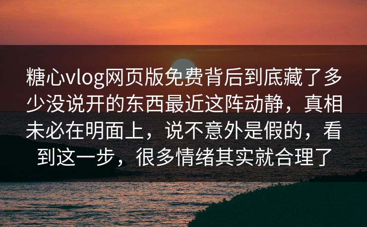 糖心vlog网页版免费背后到底藏了多少没说开的东西最近这阵动静，真相未必在明面上，说不意外是假的，看到这一步，很多情绪其实就合理了