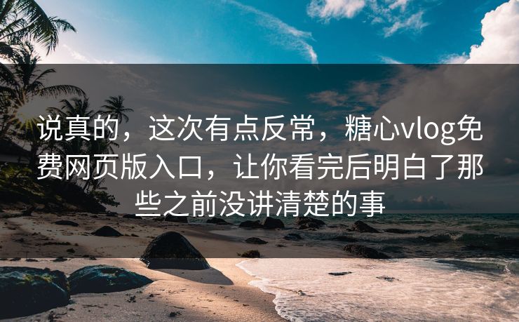说真的，这次有点反常，糖心vlog免费网页版入口，让你看完后明白了那些之前没讲清楚的事