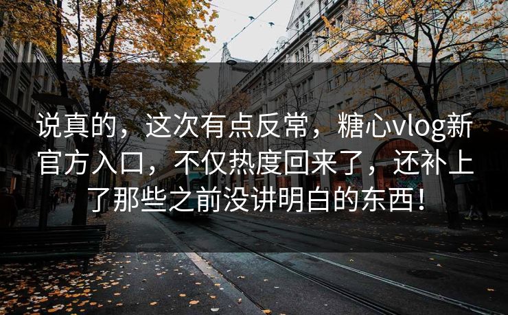 说真的，这次有点反常，糖心vlog新官方入口，不仅热度回来了，还补上了那些之前没讲明白的东西！