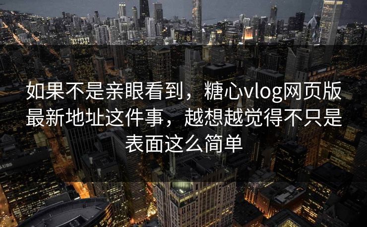 如果不是亲眼看到，糖心vlog网页版最新地址这件事，越想越觉得不只是表面这么简单