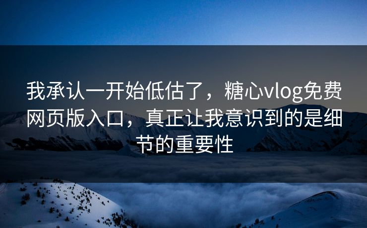 我承认一开始低估了，糖心vlog免费网页版入口，真正让我意识到的是细节的重要性
