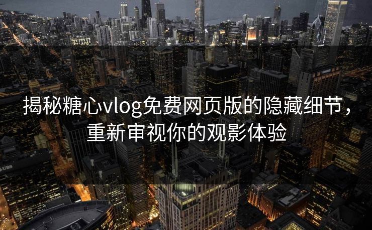 揭秘糖心vlog免费网页版的隐藏细节，重新审视你的观影体验