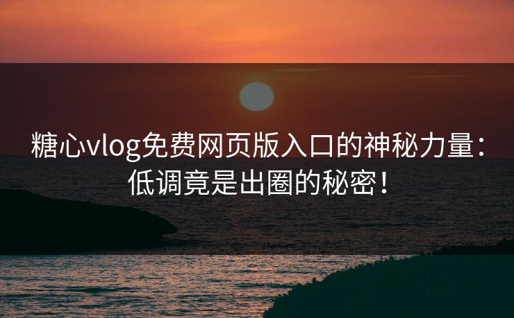 糖心vlog免费网页版入口的神秘力量：低调竟是出圈的秘密！