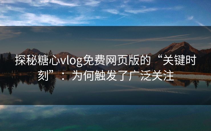 探秘糖心vlog免费网页版的“关键时刻”：为何触发了广泛关注