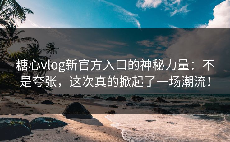 糖心vlog新官方入口的神秘力量：不是夸张，这次真的掀起了一场潮流！