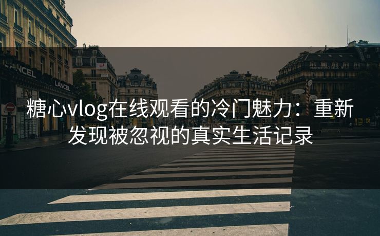 糖心vlog在线观看的冷门魅力：重新发现被忽视的真实生活记录