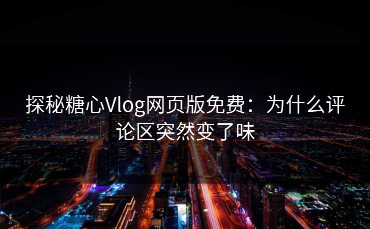 探秘糖心Vlog网页版免费：为什么评论区突然变了味
