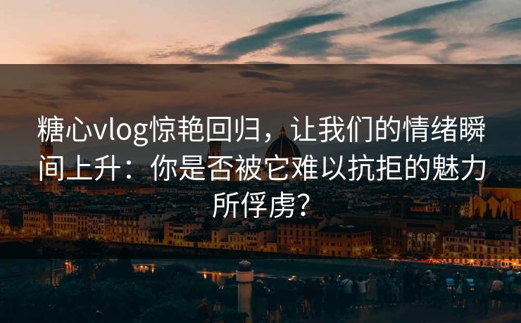 糖心vlog惊艳回归，让我们的情绪瞬间上升：你是否被它难以抗拒的魅力所俘虏？