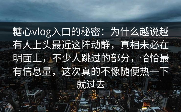 糖心vlog入口的秘密：为什么越说越有人上头最近这阵动静，真相未必在明面上，不少人跳过的部分，恰恰最有信息量，这次真的不像随便热一下就过去  第1张