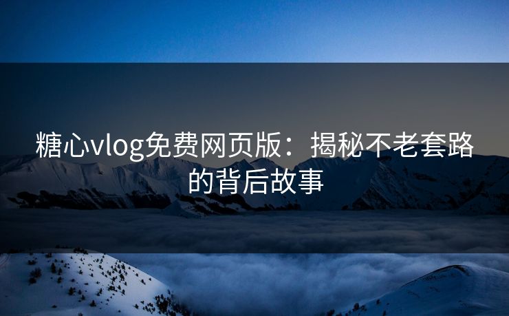 糖心vlog免费网页版：揭秘不老套路的背后故事