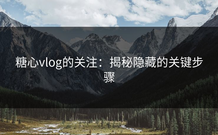 糖心vlog的关注：揭秘隐藏的关键步骤