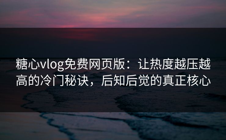 糖心vlog免费网页版：让热度越压越高的冷门秘诀，后知后觉的真正核心