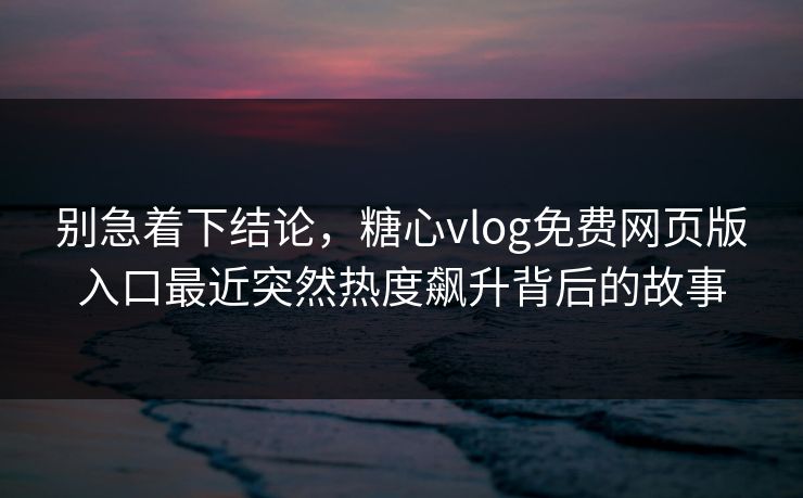 别急着下结论，糖心vlog免费网页版入口最近突然热度飙升背后的故事