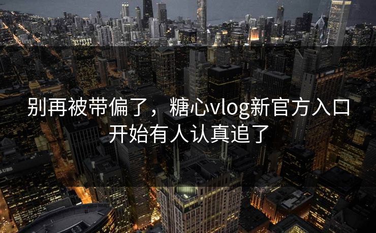 别再被带偏了，糖心vlog新官方入口开始有人认真追了