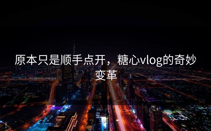 原本只是顺手点开，糖心vlog的奇妙变革
