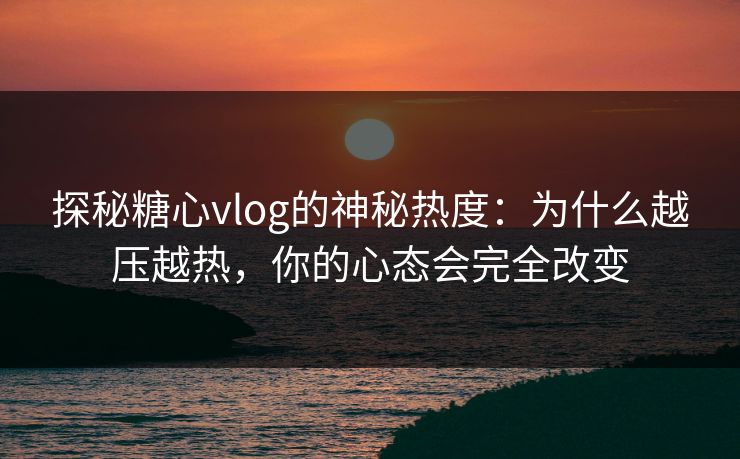 探秘糖心vlog的神秘热度：为什么越压越热，你的心态会完全改变