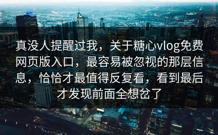 真没人提醒过我，关于糖心vlog免费网页版入口，最容易被忽视的那层信息，恰恰才最值得反复看，看到最后才发现前面全想岔了