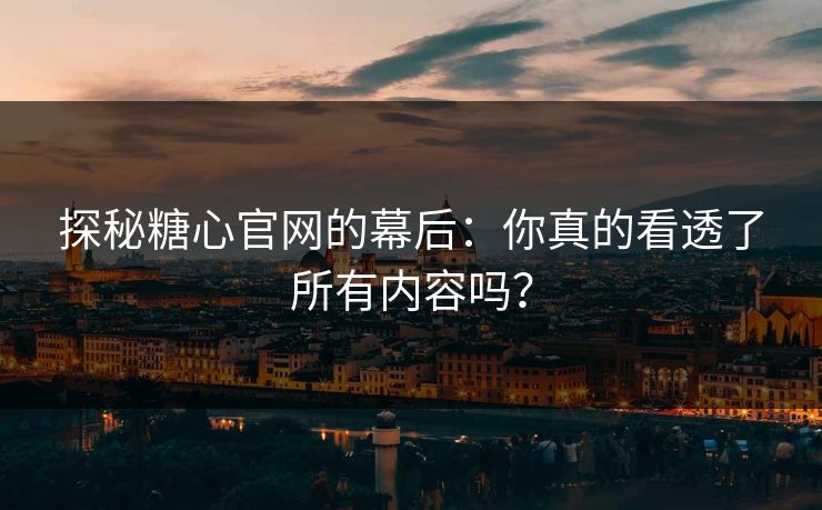 探秘糖心官网的幕后：你真的看透了所有内容吗？