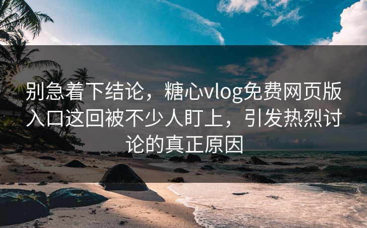 别急着下结论，糖心vlog免费网页版入口这回被不少人盯上，引发热烈讨论的真正原因