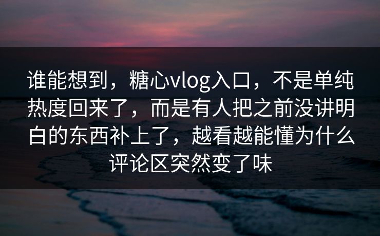 谁能想到，糖心vlog入口，不是单纯热度回来了，而是有人把之前没讲明白的东西补上了，越看越能懂为什么评论区突然变了味
