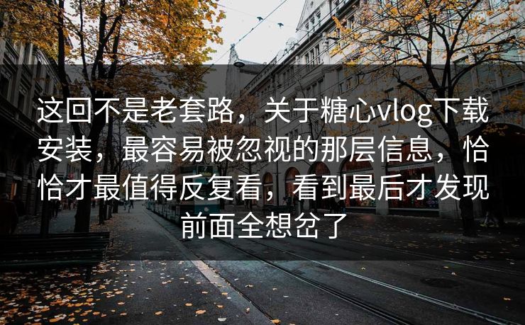 这回不是老套路，关于糖心vlog下载安装，最容易被忽视的那层信息，恰恰才最值得反复看，看到最后才发现前面全想岔了