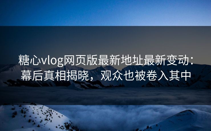 糖心vlog网页版最新地址最新变动：幕后真相揭晓，观众也被卷入其中
