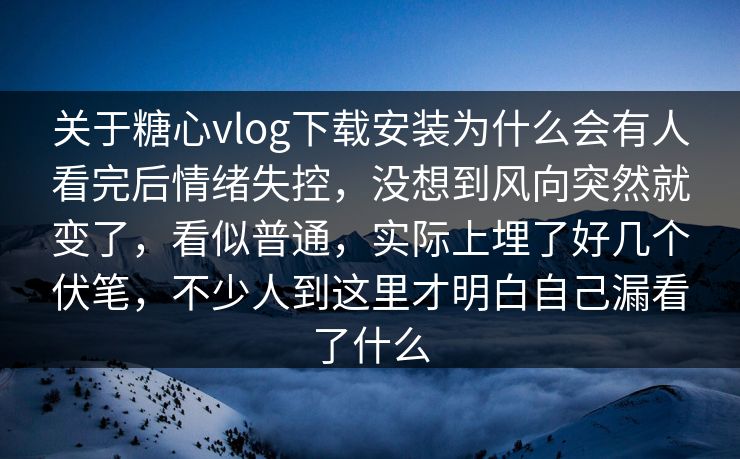 关于糖心vlog下载安装为什么会有人看完后情绪失控，没想到风向突然就变了，看似普通，实际上埋了好几个伏笔，不少人到这里才明白自己漏看了什么