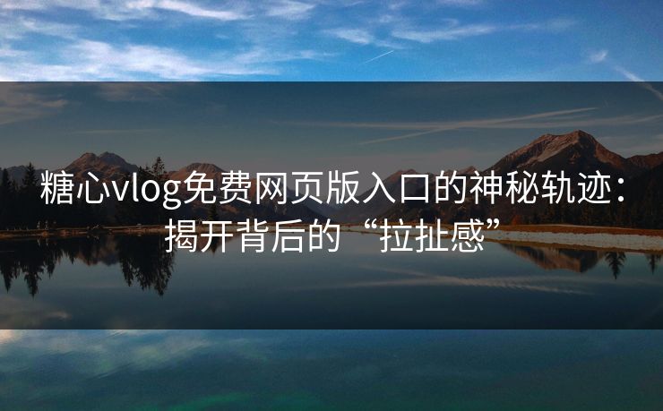 糖心vlog免费网页版入口的神秘轨迹：揭开背后的“拉扯感”