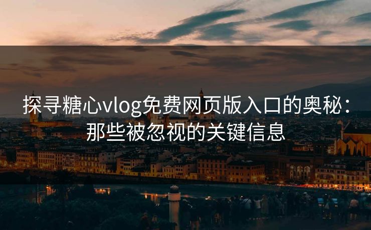 探寻糖心vlog免费网页版入口的奥秘：那些被忽视的关键信息
