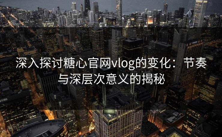 深入探讨糖心官网vlog的变化：节奏与深层次意义的揭秘