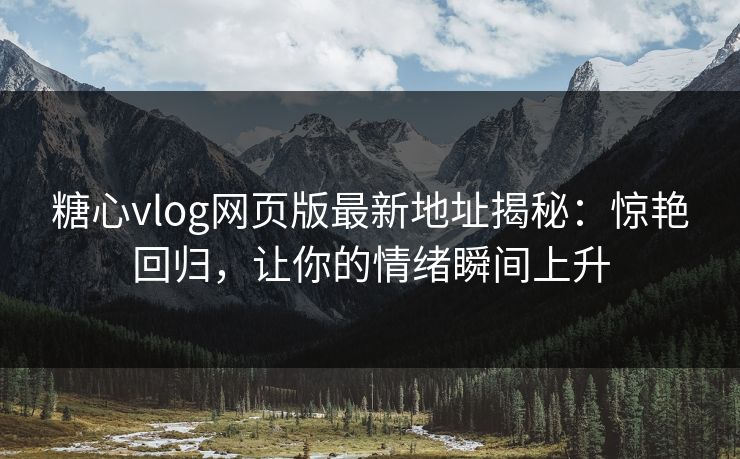 糖心vlog网页版最新地址揭秘：惊艳回归，让你的情绪瞬间上升