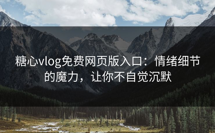 糖心vlog免费网页版入口：情绪细节的魔力，让你不自觉沉默