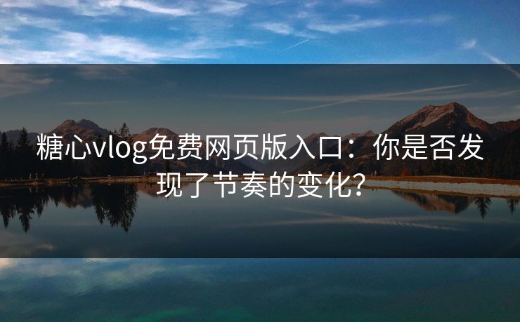 糖心vlog免费网页版入口：你是否发现了节奏的变化？