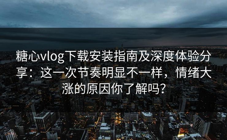 糖心vlog下载安装指南及深度体验分享：这一次节奏明显不一样，情绪大涨的原因你了解吗？