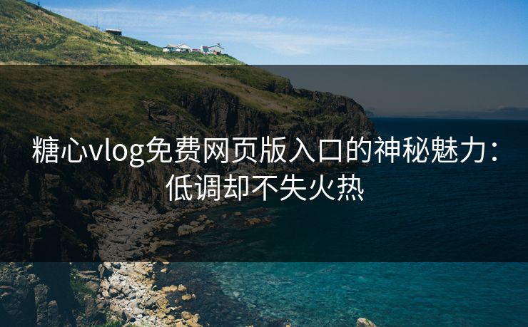 糖心vlog免费网页版入口的神秘魅力：低调却不失火热
