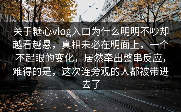 关于糖心vlog入口为什么明明不吵却越看越悬，真相未必在明面上，一个不起眼的变化，居然牵出整串反应，难得的是，这次连旁观的人都被带进去了